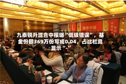 九泰锐升混合中报曝“低级错误”，基金份额369万份写成0.04	，占比栏竟显示“-”-第3张图片