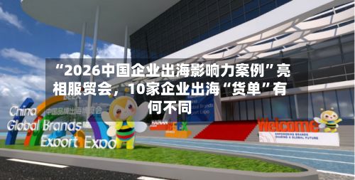 “2026中国企业出海影响力案例”亮相服贸会，10家企业出海“货单”有何不同-第3张图片