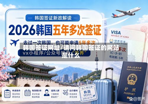 韩国签证网址/请问韩国签证的网站是什么-第3张图片