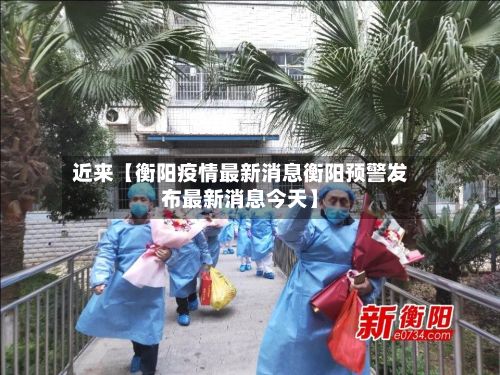 近来【衡阳疫情最新消息衡阳预警发布最新消息今天】