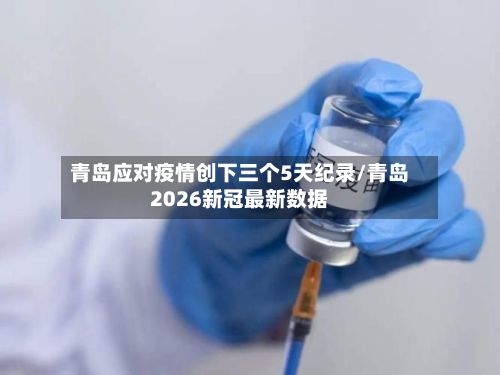 青岛应对疫情创下三个5天纪录/青岛2026新冠最新数据-第3张图片