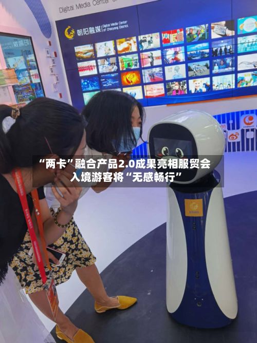 “两卡”融合产品2.0成果亮相服贸会 入境游客将“无感畅行”
