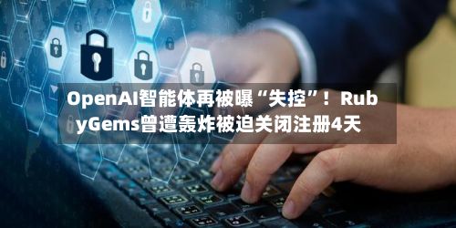OpenAI智能体再被曝“失控”！RubyGems曾遭轰炸被迫关闭注册4天-第3张图片