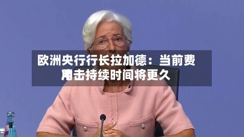 欧洲央行行长拉加德：当前费用冲击持续时间将更久-第2张图片