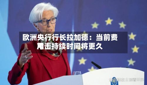 欧洲央行行长拉加德:当前费用
冲击持续时间将更久