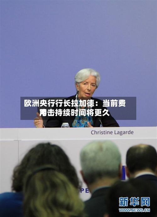 欧洲央行行长拉加德：当前费用冲击持续时间将更久-第3张图片