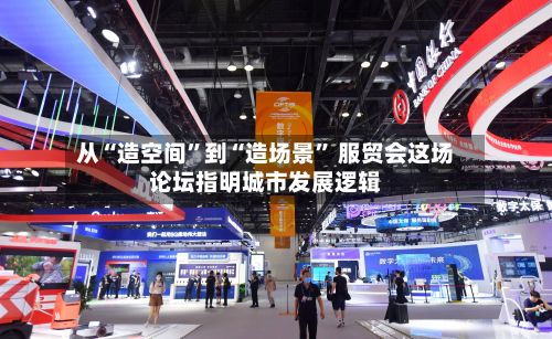 从“造空间”到“造场景” 服贸会这场论坛指明城市发展逻辑-第2张图片