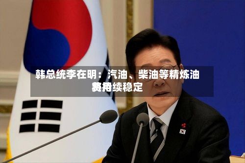 韩总统李在明：汽油、柴油等精炼油费用将持续稳定