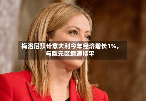 梅洛尼预计意大利今年经济增长1%，与欧元区增速持平-第3张图片
