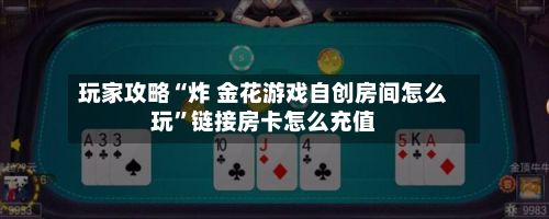 玩家攻略“炸 金花游戏自创房间怎么玩”链接房卡怎么充值-第3张图片