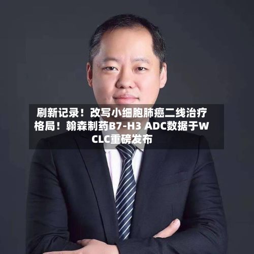 刷新记录!改写小细胞肺癌二线治疗格局!翰森制药B7-H3 ADC数据于WCLC重磅发布-第3张图片