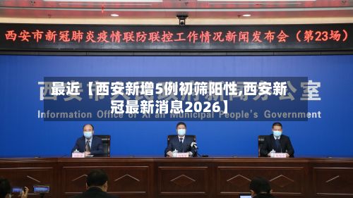 最近【西安新增5例初筛阳性,西安新冠最新消息2026】