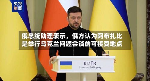 俄总统助理表示，俄方认为阿布扎比是举行乌克兰问题会谈的可接受地点-第2张图片
