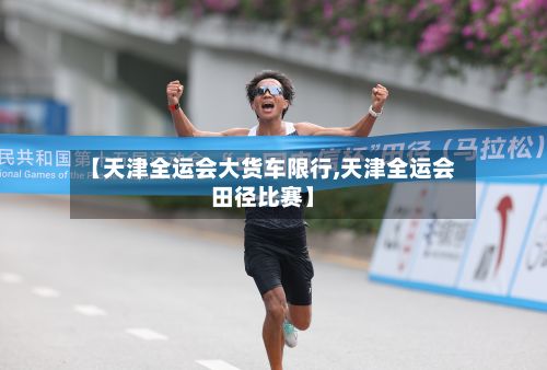 【天津全运会大货车限行,天津全运会田径比赛】-第2张图片