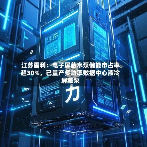 江苏雷利:电子屏蔽水泵储能市占率超30%,已量产多功率数据中心液冷屏蔽泵