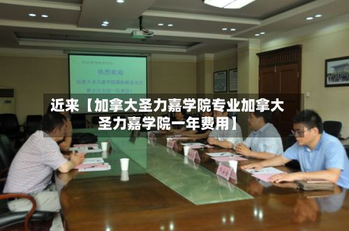 近来【加拿大圣力嘉学院专业加拿大圣力嘉学院一年费用】