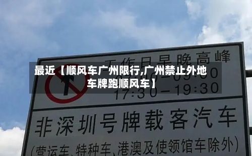 最近【顺风车广州限行,广州禁止外地车牌跑顺风车】