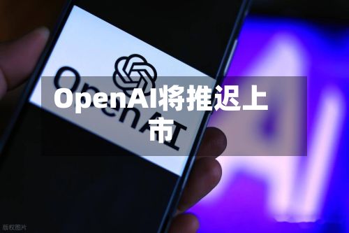 OpenAI将推迟上市-第3张图片