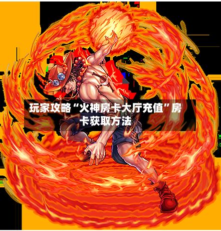 玩家攻略“火神房卡大厅充值	”房卡获取方法-第3张图片