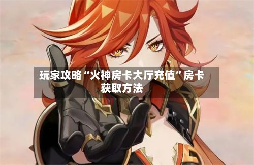 玩家攻略“火神房卡大厅充值”房卡获取方法-第2张图片