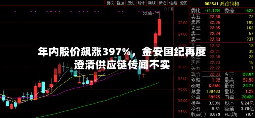 年内股价飙涨397%,金安国纪再度澄清供应链传闻不实