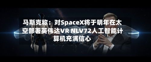 马斯克称：对SpaceX将于明年在太空部署英伟达VR NLV72人工智能计算机充满信心