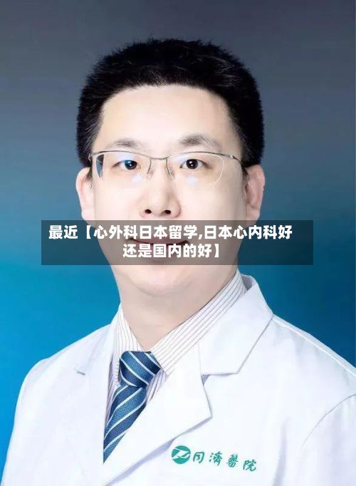 最近【心外科日本留学,日本心内科好还是国内的好】-第2张图片
