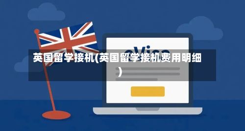 英国留学接机(英国留学接机费用明细)-第2张图片