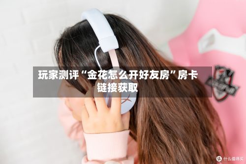 玩家测评“金花怎么开好友房	”房卡链接获取-第2张图片
