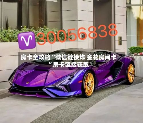 房卡全攻略“微信链接炸 金花房间卡	”房卡链接获取-第3张图片