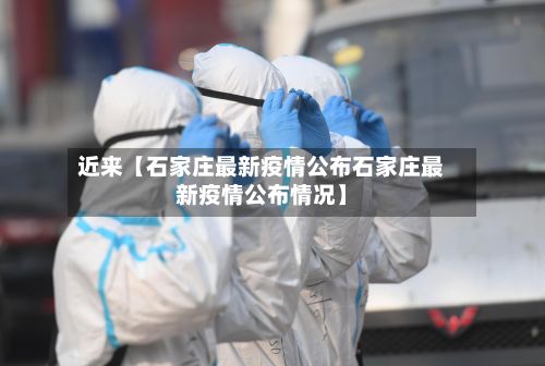 近来【石家庄最新疫情公布石家庄最新疫情公布情况】