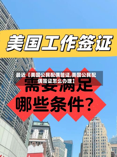 最近【美国公民配偶签证,美国公民配偶签证怎么办理】-第2张图片