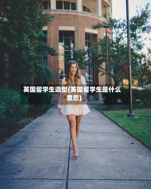英国留学生造型(英国留学生是什么意思)-第2张图片