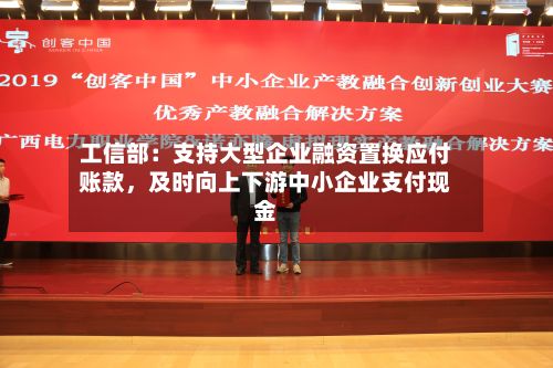 工信部:支持大型企业融资置换应付账款,及时向上下游中小企业支付现金