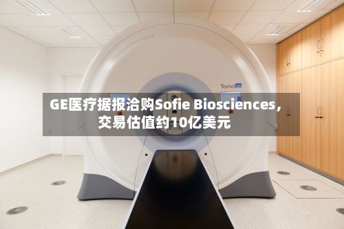 GE医疗据报洽购Sofie Biosciences,交易估值约10亿美元