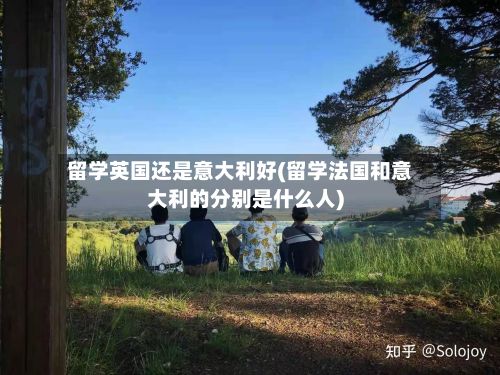 留学英国还是意大利好(留学法国和意大利的分别是什么人)