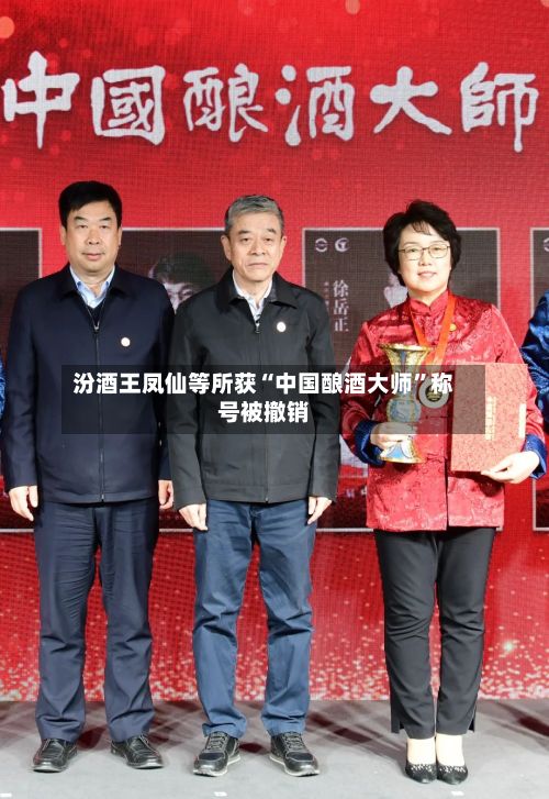 汾酒王凤仙等所获“中国酿酒大师	”称号被撤销-第2张图片