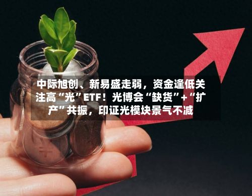 中际旭创	、新易盛走弱，资金逢低关注高“光”ETF！光博会“缺货”+“扩产	”共振	，印证光模块景气不减-第3张图片