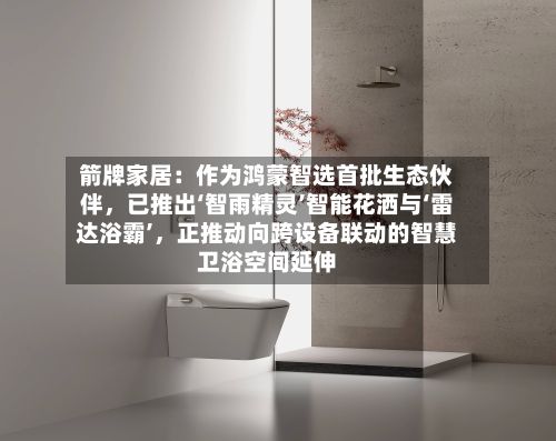 箭牌家居：作为鸿蒙智选首批生态伙伴，已推出‘智雨精灵’智能花洒与‘雷达浴霸’	，正推动向跨设备联动的智慧卫浴空间延伸-第3张图片
