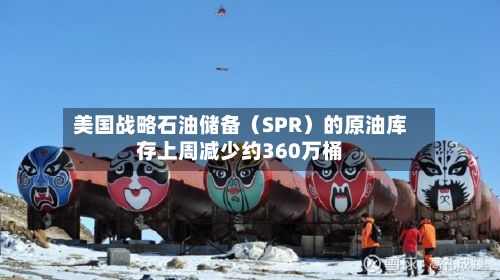 美国战略石油储备(SPR)的原油库存上周减少约360万桶