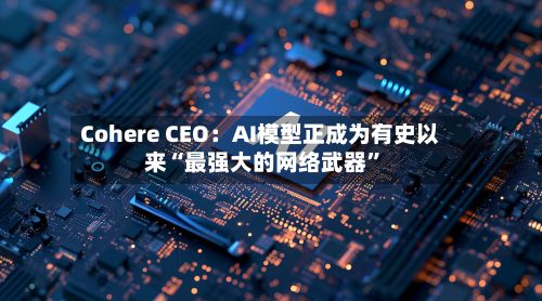 Cohere CEO：AI模型正成为有史以来“最强大的网络武器	”-第2张图片
