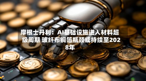 摩根士丹利：AI基础设施进入材料超级周期 玻纤布铜箔瓶颈或持续至2028年