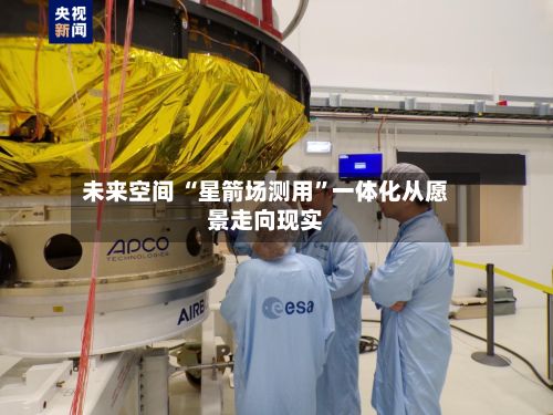 未来空间 “星箭场测用	”一体化从愿景走向现实-第2张图片