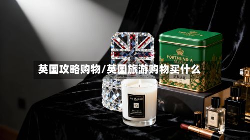 英国攻略购物/英国旅游购物买什么