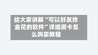 给大家讲解“可以好友炸 金花的软件”详细房卡怎么购买教程-第2张图片