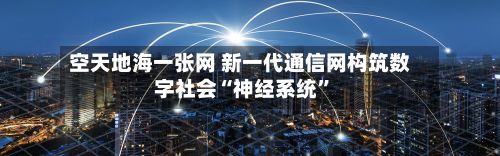 空天地海一张网 新一代通信网构筑数字社会“神经系统”-第2张图片