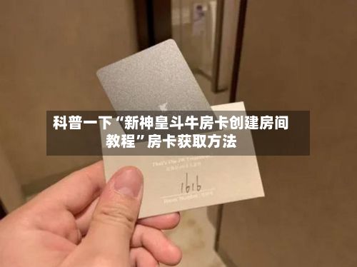 科普一下“新神皇斗牛房卡创建房间教程”房卡获取方法-第2张图片