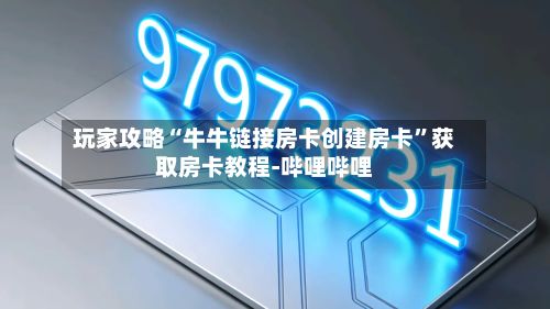 玩家攻略“牛牛链接房卡创建房卡”获取房卡教程-哔哩哔哩-第2张图片