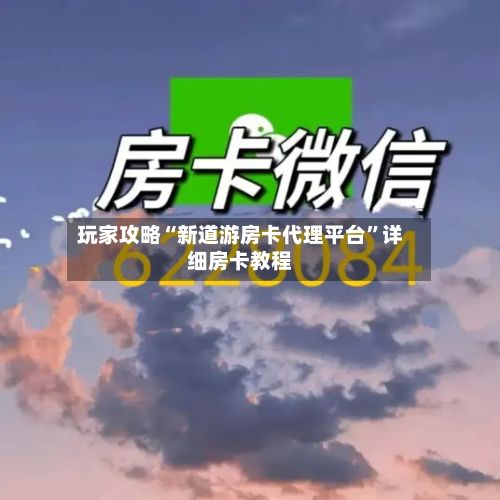 玩家攻略“新道游房卡代理平台”详细房卡教程