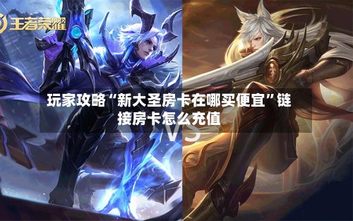 玩家攻略“新大圣房卡在哪买便宜”链接房卡怎么充值-第2张图片